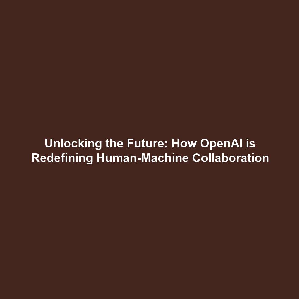 Unlocking the Future: How OpenAI is Redefining Human-Machine Collaboration