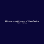 Ultimate societal impact of AI confirming false narr...