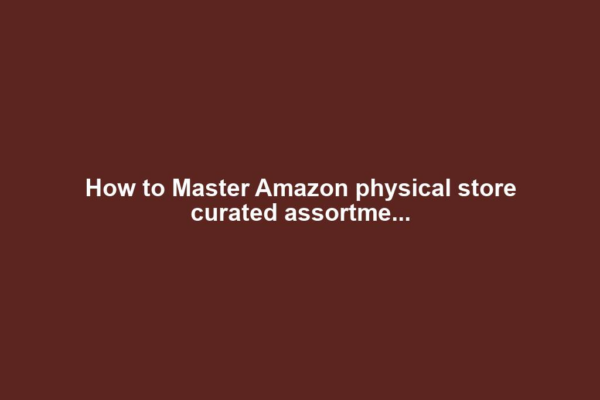 How to Master Amazon physical store curated assortme...
