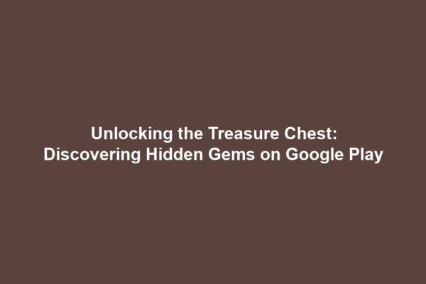 Unlocking the Treasure Chest: Discovering Hidden Gems on Google Play