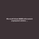 Microsoft Intune MAM enforcement unprepared admins: ...