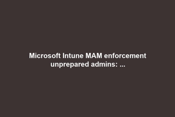 Microsoft Intune MAM enforcement unprepared admins: ...