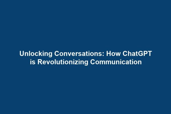 Unlocking Conversations: How ChatGPT is Revolutionizing Communication