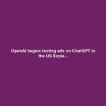 OpenAI begins testing ads on ChatGPT in the US Expla...