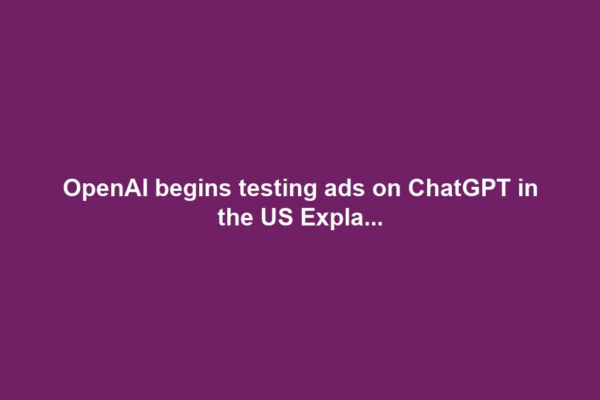 OpenAI begins testing ads on ChatGPT in the US Expla...