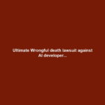 Ultimate Wrongful death lawsuit against AI developer...