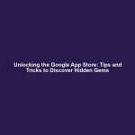 Unlocking the Google App Store: Tips and Tricks to Discover Hidden Gems
