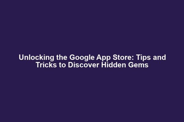 Unlocking the Google App Store: Tips and Tricks to Discover Hidden Gems