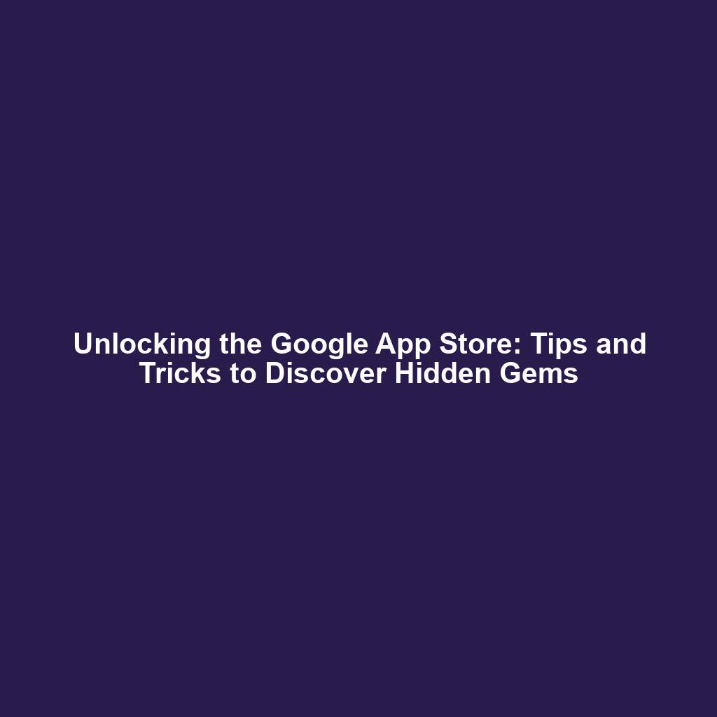 Unlocking the Google App Store: Tips and Tricks to Discover Hidden Gems