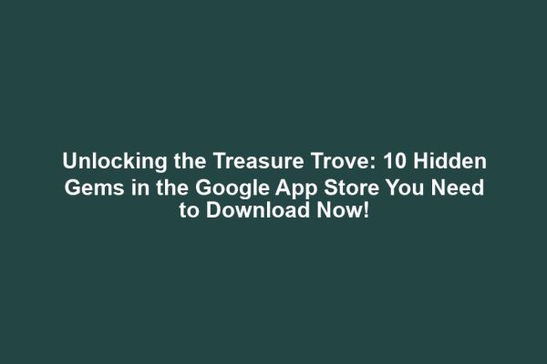 Unlocking the Treasure Trove: 10 Hidden Gems in the Google App Store You Need to Download Now!
