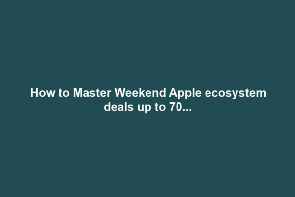 How to Master Weekend Apple ecosystem deals up to 70...