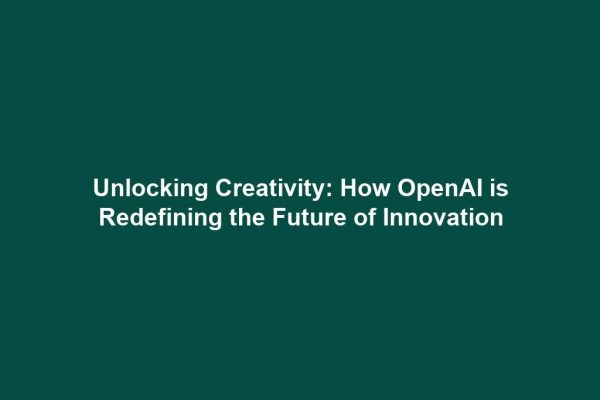Unlocking Creativity: How OpenAI is Redefining the Future of Innovation