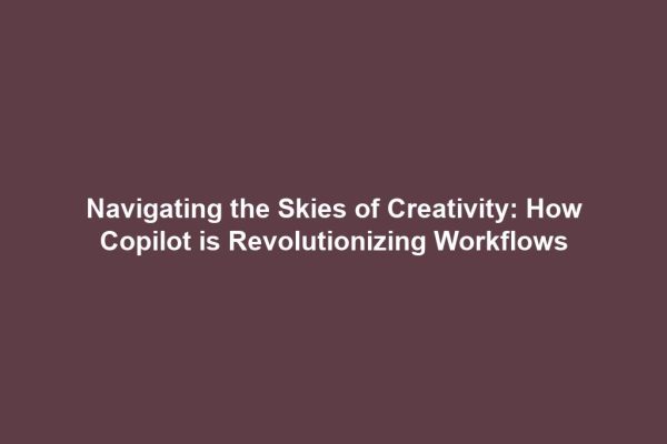 Navigating the Skies of Creativity: How Copilot is Revolutionizing Workflows