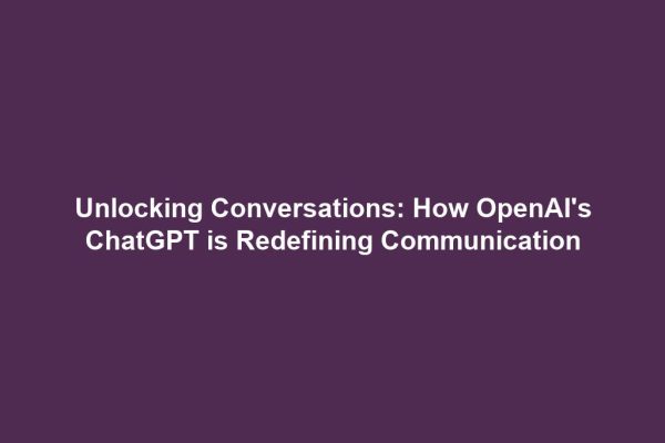 Unlocking Conversations: How OpenAI's ChatGPT is Redefining Communication