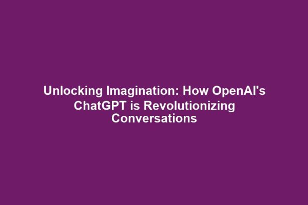 Unlocking Imagination: How OpenAI's ChatGPT is Revolutionizing Conversations