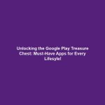 Unlocking the Google Play Treasure Chest: Must-Have Apps for Every Lifesyle!