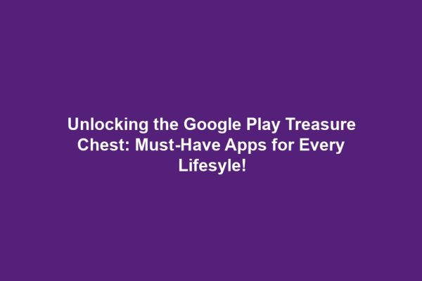 Unlocking the Google Play Treasure Chest: Must-Have Apps for Every Lifesyle!
