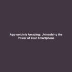 App-solutely Amazing: Unleashing the Power of Your Smartphone