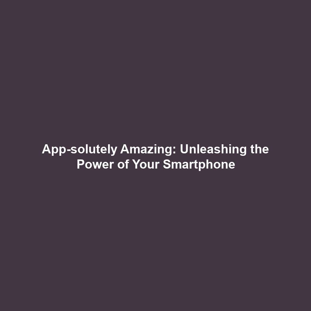App-solutely Amazing: Unleashing the Power of Your Smartphone