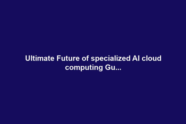 Ultimate Future of specialized AI cloud computing Gu...