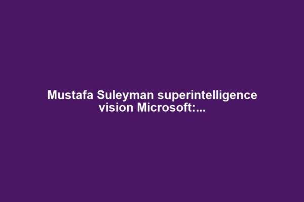 Mustafa Suleyman superintelligence vision Microsoft:...