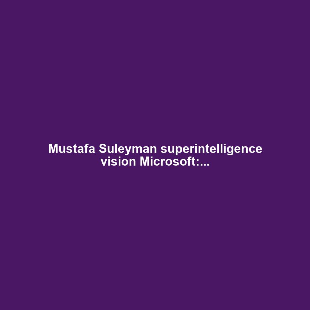 Mustafa Suleyman superintelligence vision Microsoft:...