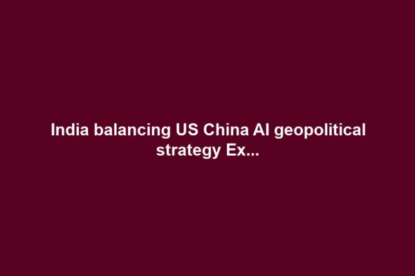 India balancing US China AI geopolitical strategy Ex...
