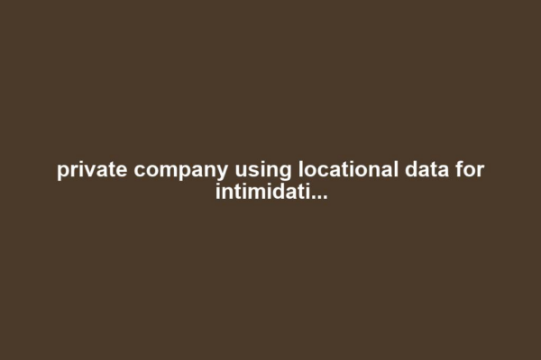private company using locational data for intimidati...