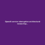 OpenAI service interruption architectural review Exp...