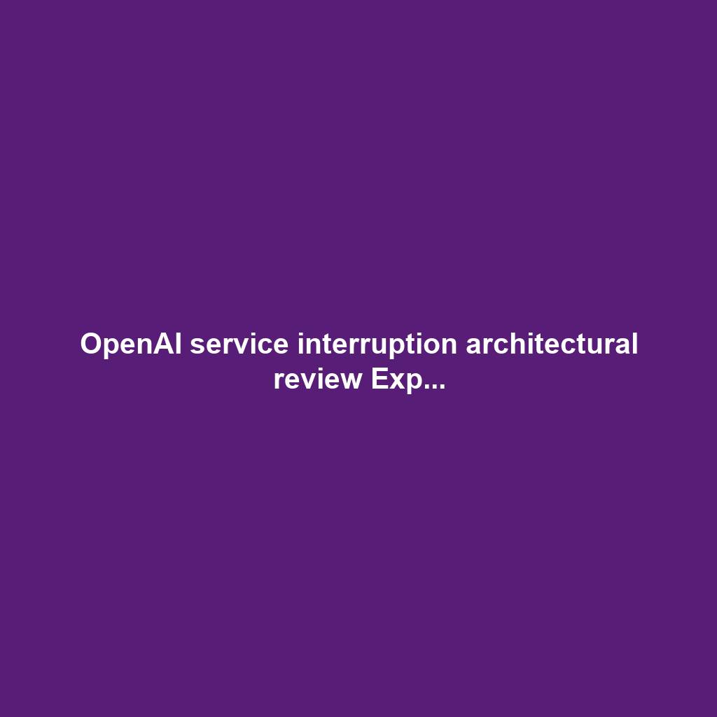 OpenAI service interruption architectural review Exp...