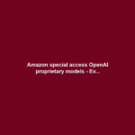 Amazon special access OpenAI proprietary models - Ev...