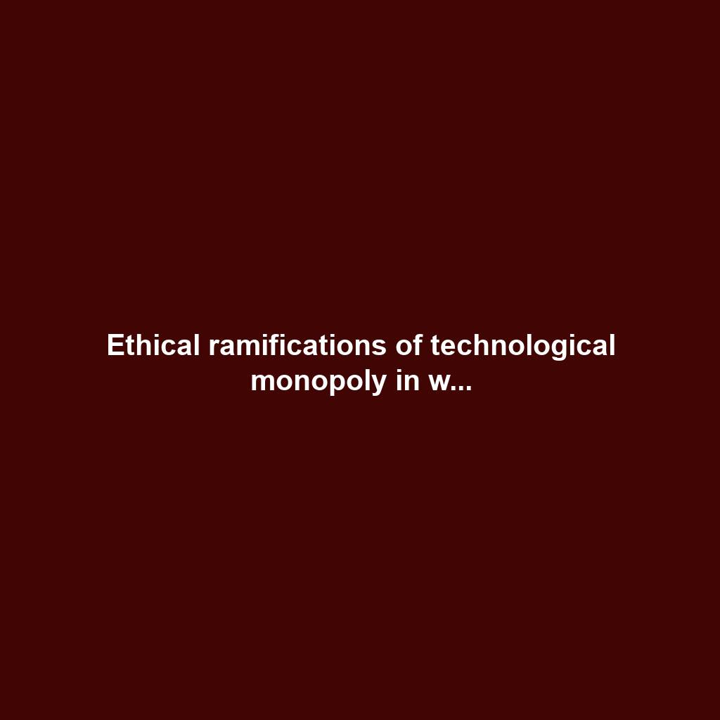 Ethical ramifications of technological monopoly in w...