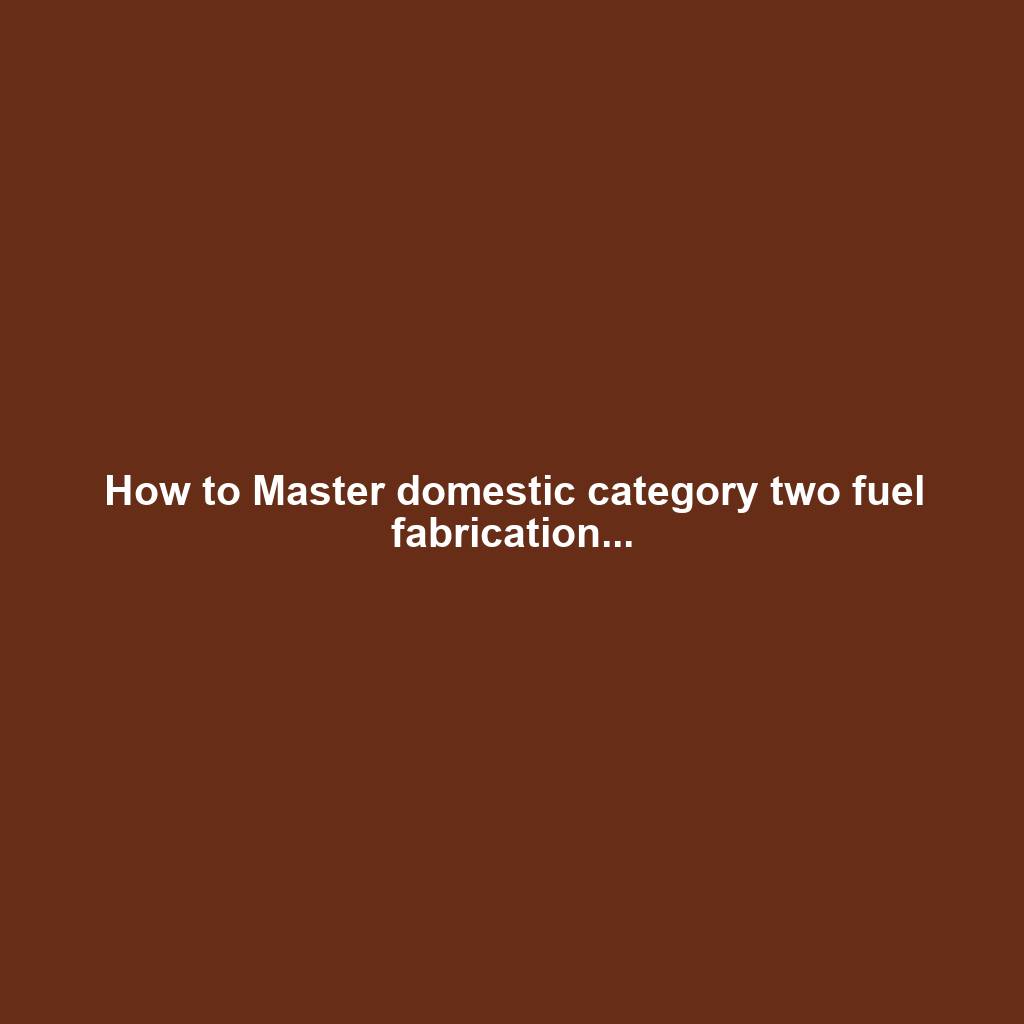 How to Master domestic category two fuel fabrication...