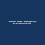 Windows Admin Center privilege escalation vulnerabil...