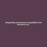 integrating autonomous capabilities into business wo...