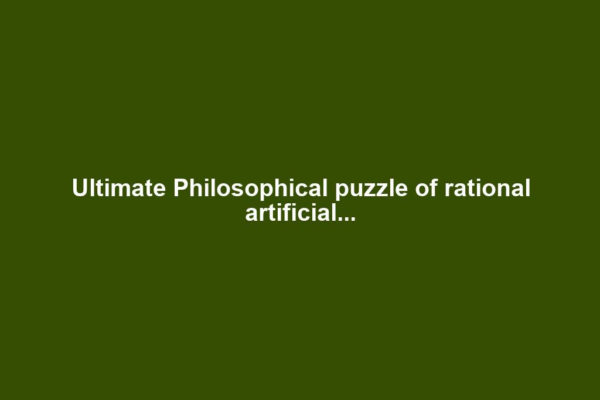 Ultimate Philosophical puzzle of rational artificial...