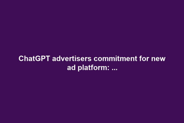ChatGPT advertisers commitment for new ad platform: ...
