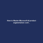 How to Master Microsoft AI product segmentation conf...
