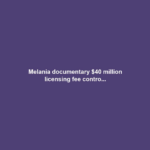 Melania documentary $40 million licensing fee contro...