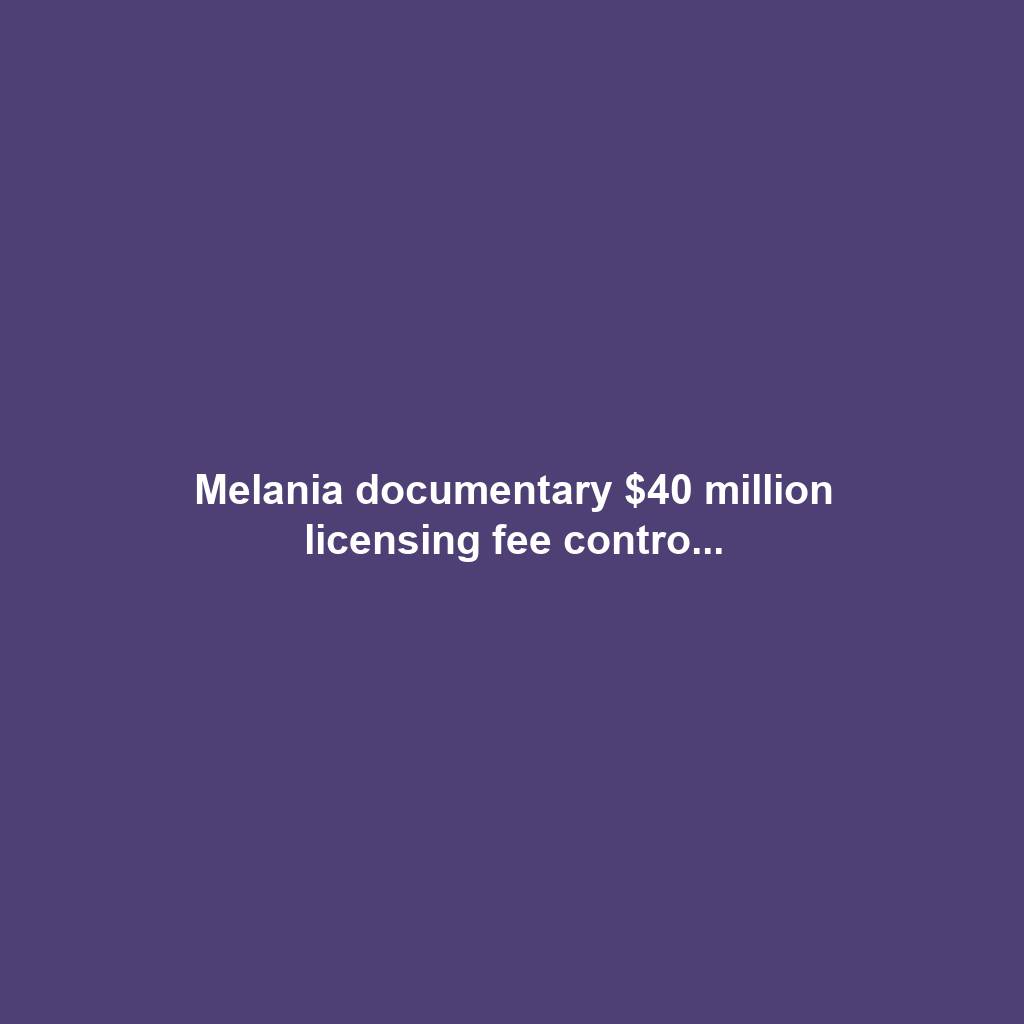 Melania documentary $40 million licensing fee contro...