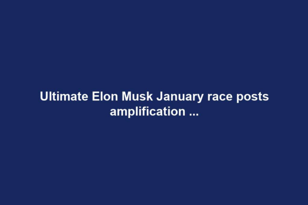 Ultimate Elon Musk January race posts amplification ...
