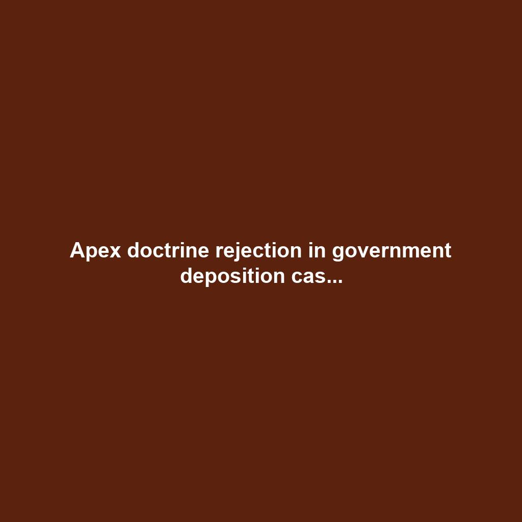 Apex doctrine rejection in government deposition cas...