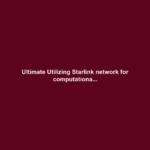Ultimate Utilizing Starlink network for computationa...