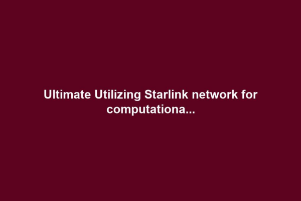 Ultimate Utilizing Starlink network for computationa...