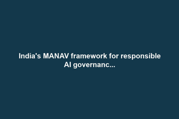 India's MANAV framework for responsible AI governanc...