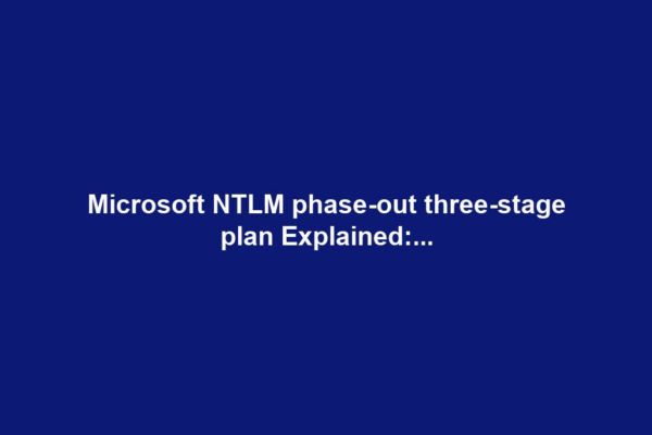 Microsoft NTLM phase-out three-stage plan Explained:...