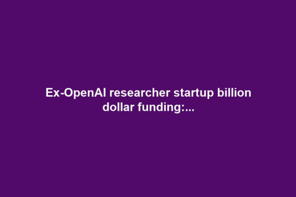 Ex-OpenAI researcher startup billion dollar funding:...