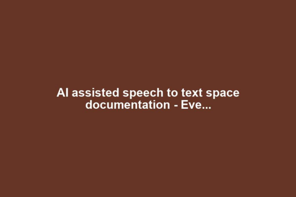 AI assisted speech to text space documentation - Eve...
