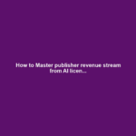 How to Master publisher revenue stream from AI licen...