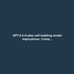 GPT-5.3-Codex self-building model implications: Comp...